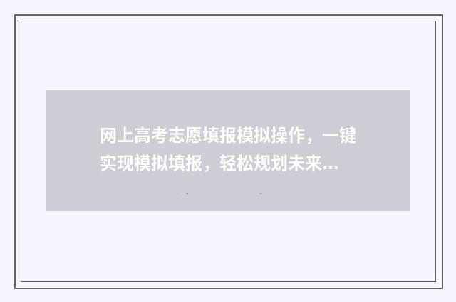 网上高考志愿填报模拟操作，一键实现模拟填报，轻松规划未来！ 网上高考志愿填报指南