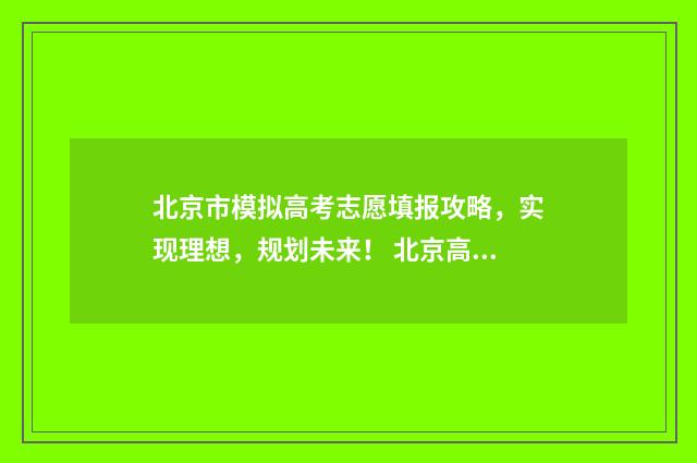 北京市模拟高考志愿填报攻略，实现理想，规划未来！ 北京高考模拟考试