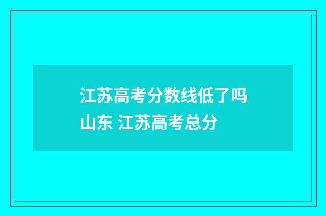 江苏高考分数线低了吗山东 江苏高考总分