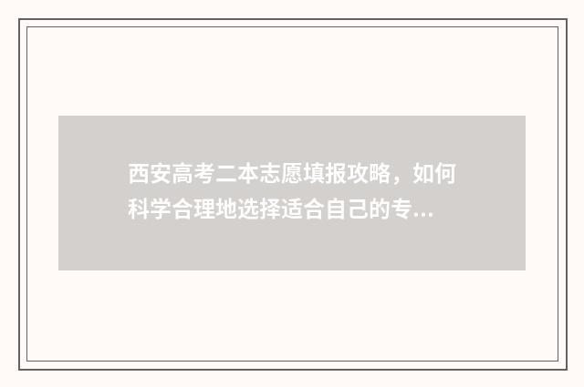 西安高考二本志愿填报攻略，如何科学合理地选择适合自己的专业和学校？ 2020年西安高考二本