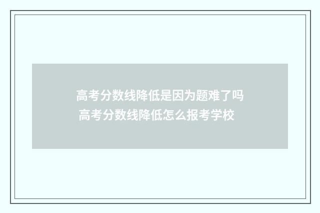 高考分数线降低是因为题难了吗 高考分数线降低怎么报考学校