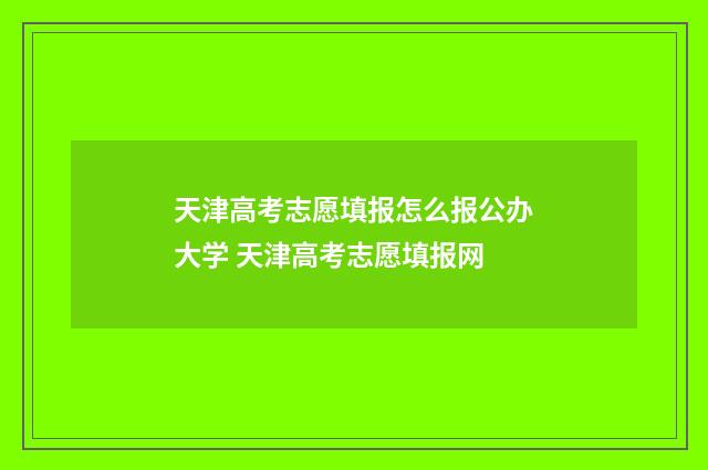 天津高考志愿填报怎么报公办大学 天津高考志愿填报网