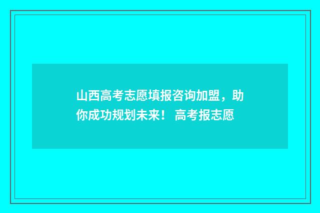 山西高考志愿填报咨询加盟，助你成功规划未来！ 高考报志愿