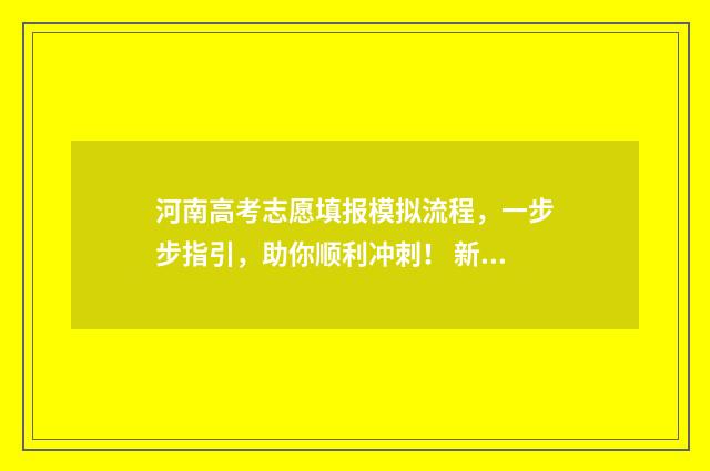 河南高考志愿填报模拟流程，一步步指引，助你顺利冲刺！ 新高考志愿网