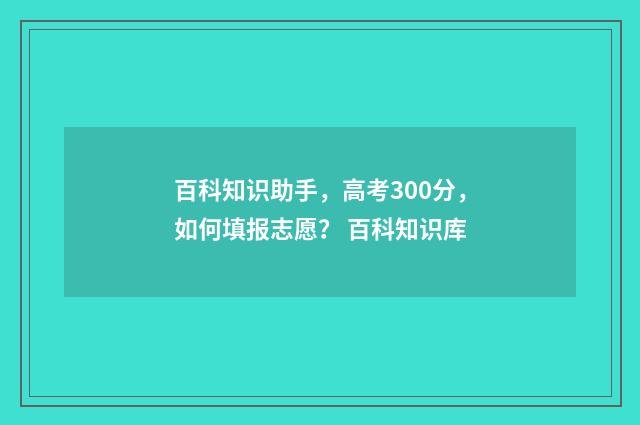 百科知识助手，高考300分，如何填报志愿？ 百科知识库