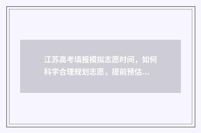 江苏高考填报模拟志愿时间，如何科学合理规划志愿，提前预估分数线？ 江苏省高考填报