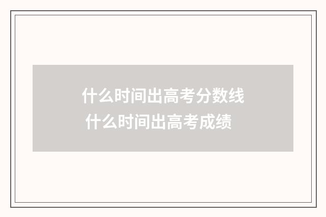 什么时间出高考分数线 什么时间出高考成绩