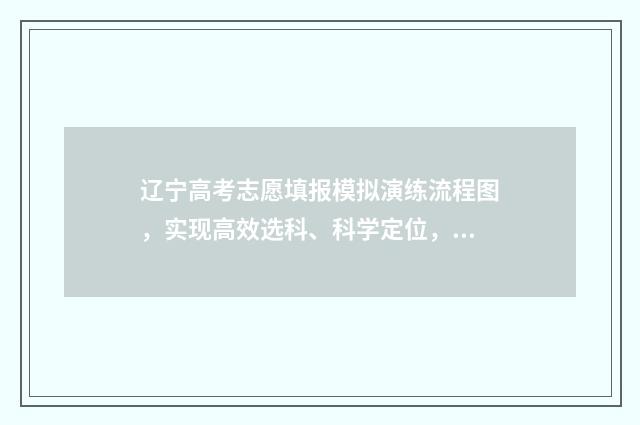 辽宁高考志愿填报模拟演练流程图，实现高效选科、科学定位，助力考生成功录取！ 辽宁高考志愿填报时间表
