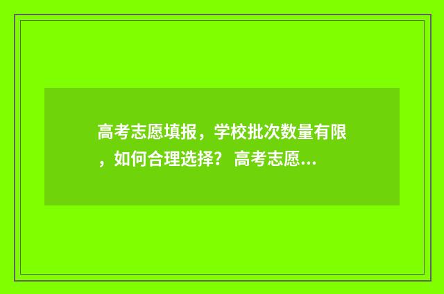 高考志愿填报，学校批次数量有限，如何合理选择？ 高考志愿填报服务平台