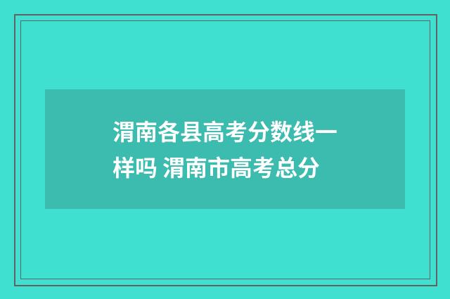 渭南各县高考分数线一样吗 渭南市高考总分