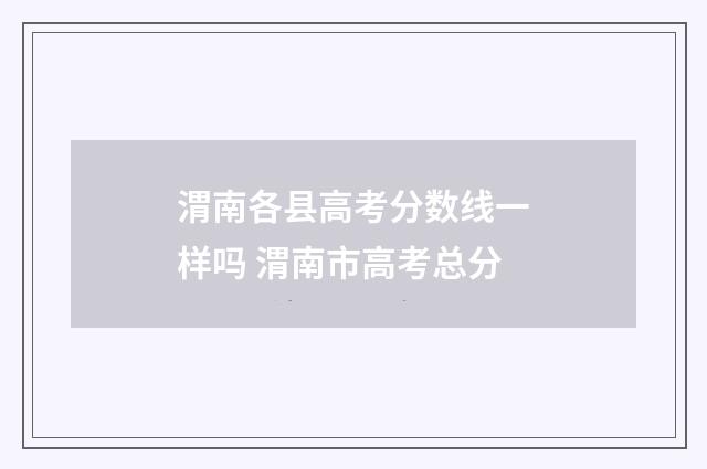 渭南各县高考分数线一样吗 渭南市高考总分