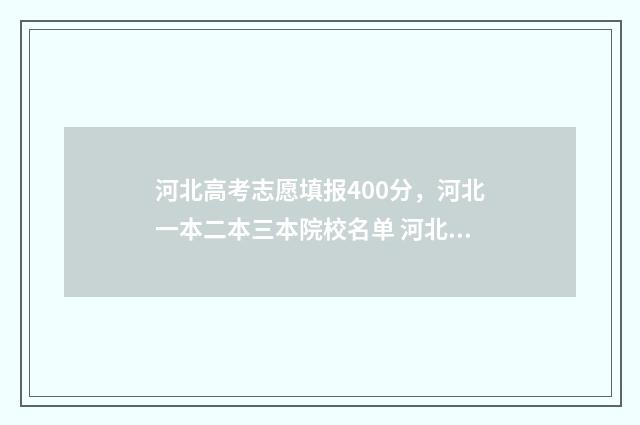 河北高考志愿填报400分，河北一本二本三本院校名单 河北高考志愿填报表范本