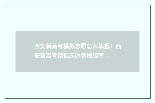 西安新高考模拟志愿怎么填报？西安新高考模拟志愿填报指南 西安高考模拟题