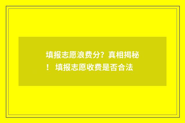 填报志愿浪费分？真相揭秘！ 填报志愿收费是否合法