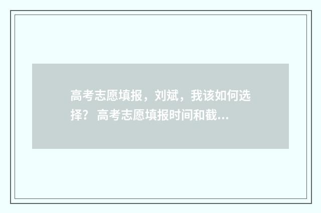 高考志愿填报，刘斌，我该如何选择？ 高考志愿填报时间和截止时间