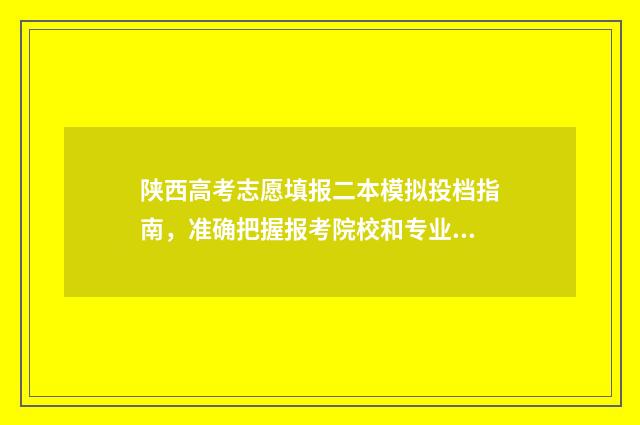 陕西高考志愿填报二本模拟投档指南，准确把握报考院校和专业 陕西高考志愿填报系统登录入口
