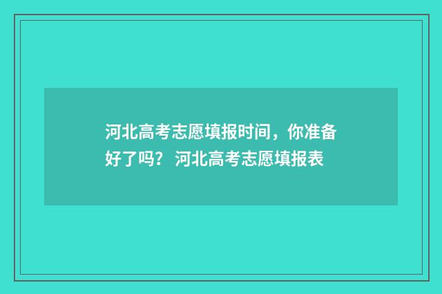 河北高考志愿填报时间，你准备好了吗？ 河北高考志愿填报表
