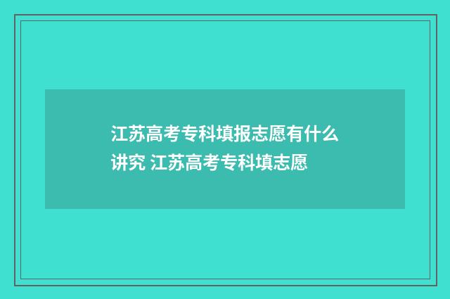 江苏高考专科填报志愿有什么讲究 江苏高考专科填志愿