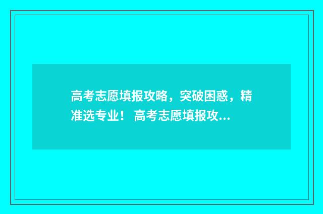 高考志愿填报攻略，突破困惑，精准选专业！ 高考志愿填报攻略