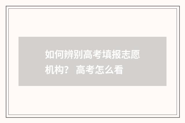 如何辨别高考填报志愿机构？ 高考怎么看