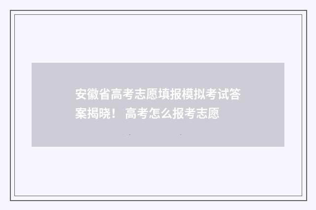 安徽省高考志愿填报模拟考试答案揭晓！ 高考怎么报考志愿