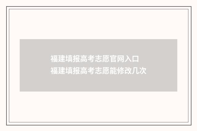 福建填报高考志愿官网入口 福建填报高考志愿能修改几次