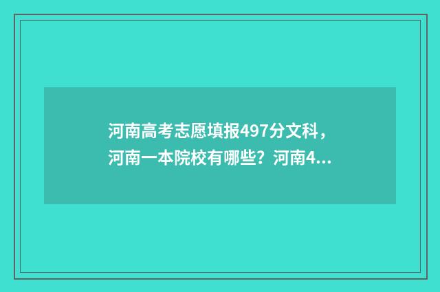 河南高考志愿填报497分文科，河南一本院校有哪些？河南497文科录取分数线公布 河南高考志愿填报时间和截止时间