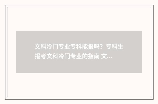 文科冷门专业专科能报吗？专科生报考文科冷门专业的指南 文科十大冷门专业有哪些