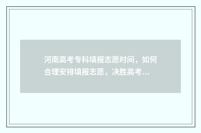 河南高考专科填报志愿时间，如何合理安排填报志愿，决胜高考！ 河南高考专科填报
