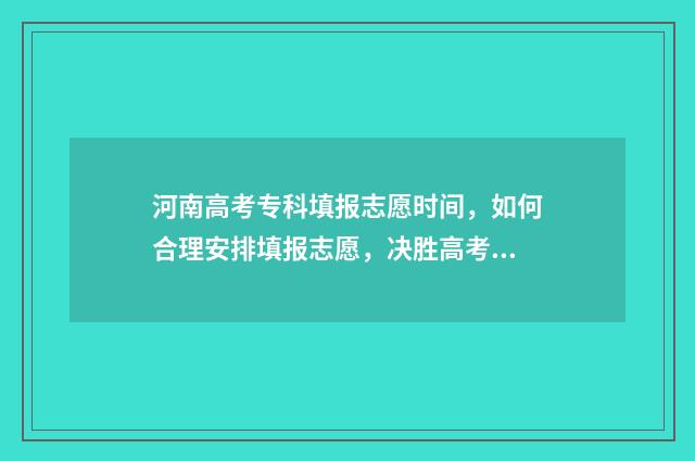河南高考专科填报志愿时间，如何合理安排填报志愿，决胜高考！ 河南高考专科填报