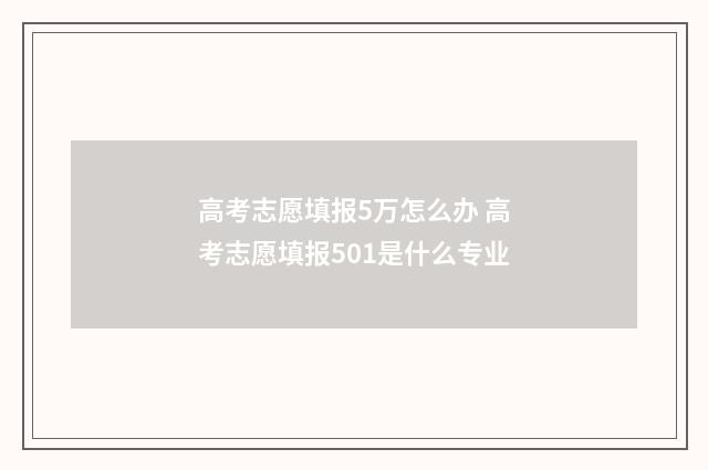 高考志愿填报5万怎么办 高考志愿填报501是什么专业