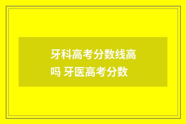 牙科高考分数线高吗 牙医高考分数