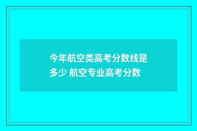 今年航空类高考分数线是多少 航空专业高考分数