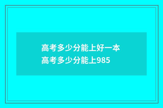 高考多少分能上好一本 高考多少分能上985