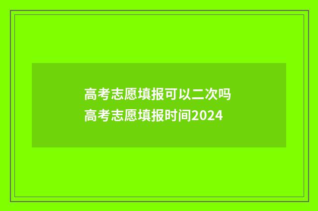 高考志愿填报可以二次吗 高考志愿填报时间2024
