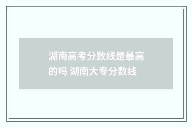 湖南高考分数线是最高的吗 湖南大专分数线