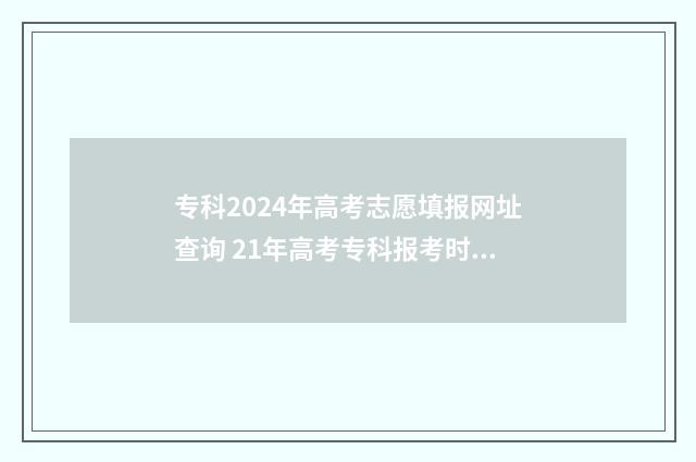 专科2024年高考志愿填报网址查询 21年高考专科报考时间