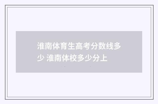 淮南体育生高考分数线多少 淮南体校多少分上