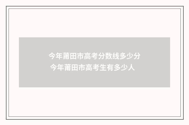 今年莆田市高考分数线多少分 今年莆田市高考生有多少人