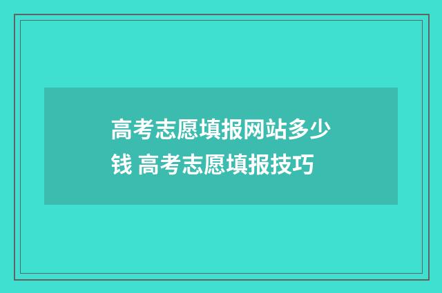 高考志愿填报网站多少钱 高考志愿填报技巧
