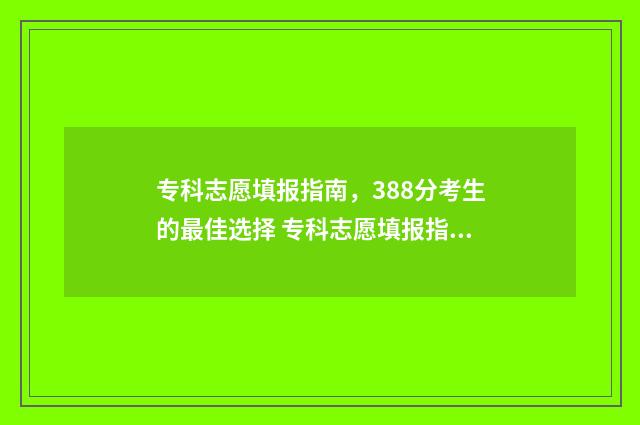 专科志愿填报指南，388分考生的最佳选择 专科志愿填报指南电子版