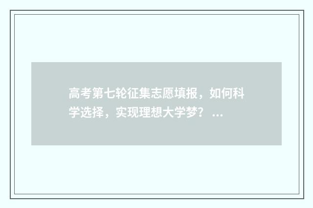 高考第七轮征集志愿填报，如何科学选择，实现理想大学梦？ 高考第七批次录取