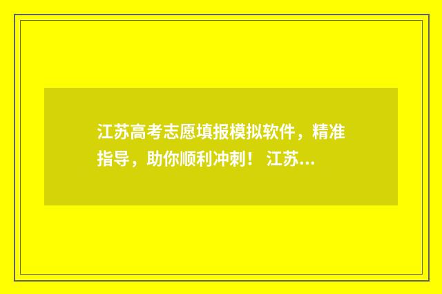 江苏高考志愿填报模拟软件，精准指导，助你顺利冲刺！ 江苏高考志愿填报结束后还能查看吗