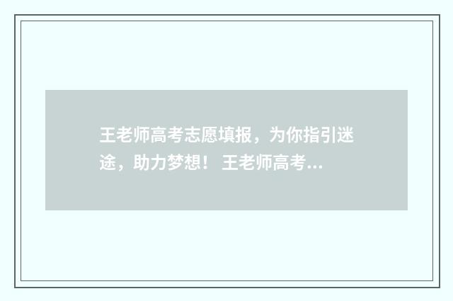 王老师高考志愿填报，为你指引迷途，助力梦想！ 王老师高考志愿怎么写