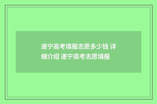 遂宁高考填报志愿多少钱 详细介绍 遂宁高考志愿填报