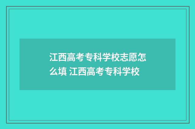 江西高考专科学校志愿怎么填 江西高考专科学校