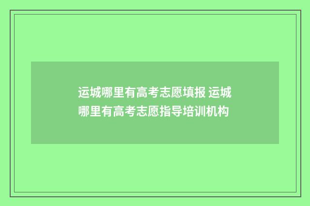 运城哪里有高考志愿填报 运城哪里有高考志愿指导培训机构