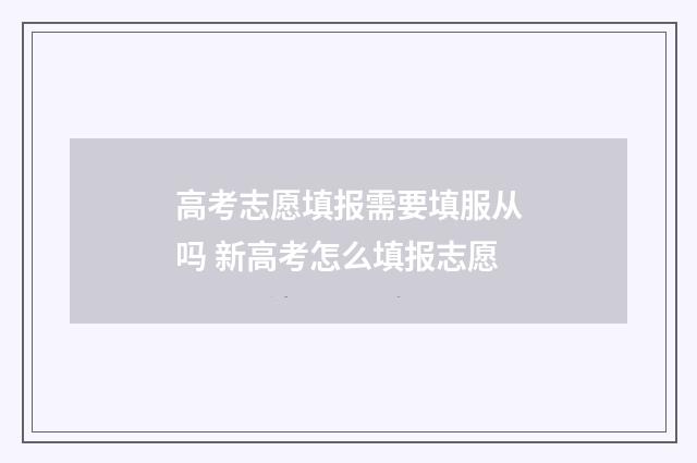 高考志愿填报需要填服从吗 新高考怎么填报志愿
