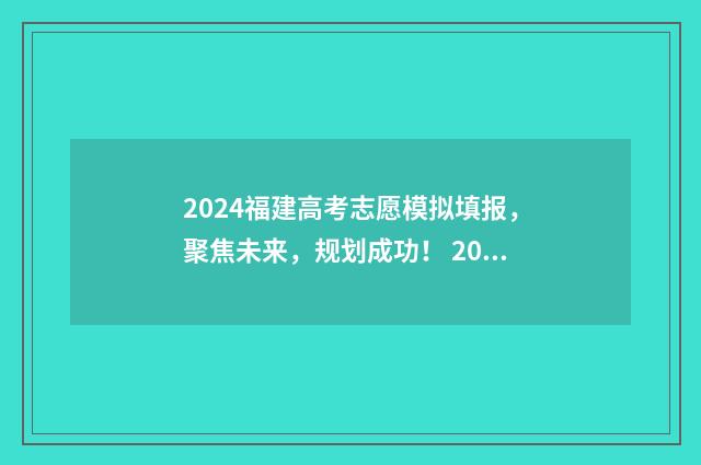 2024福建高考志愿模拟填报，聚焦未来，规划成功！ 2024福建高考志愿表填写样本