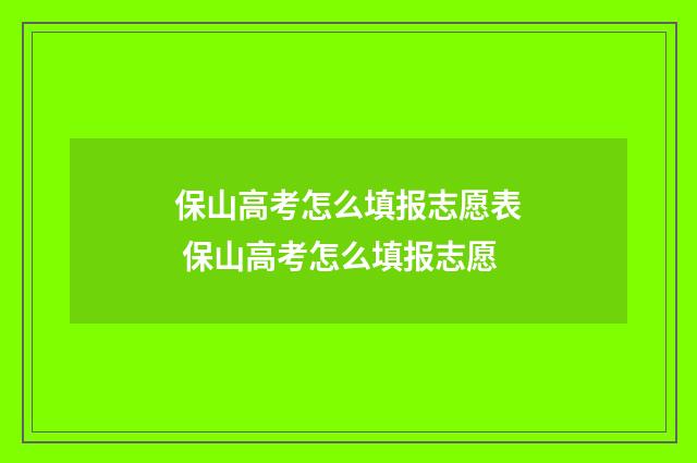 保山高考怎么填报志愿表 保山高考怎么填报志愿